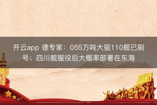 开云app 德专家：055万吨大驱110舰已刷号；四川舰服役后大概率部署在东海
