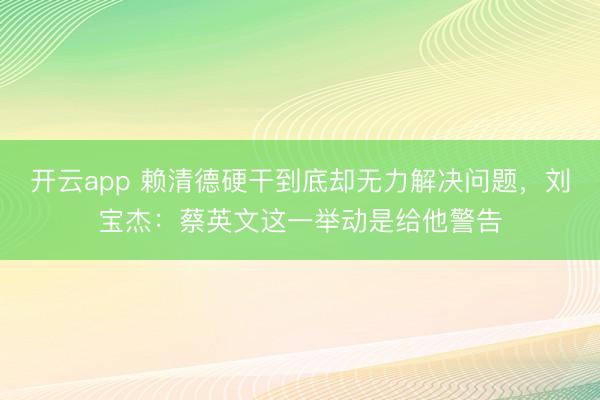 开云app 赖清德硬干到底却无力解决问题，刘宝杰：蔡英文这一举动是给他警告