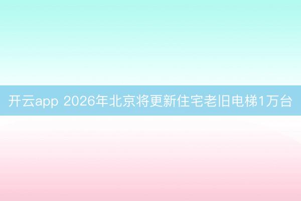 开云app 2026年北京将更新住宅老旧电梯1万台