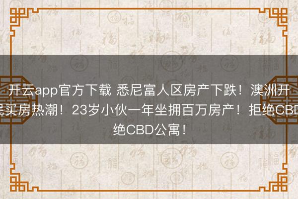 开云app官方下载 悉尼富人区房产下跌！澳洲开始全民买房热潮！23岁小伙一年坐拥百万房产！拒绝CBD公寓！