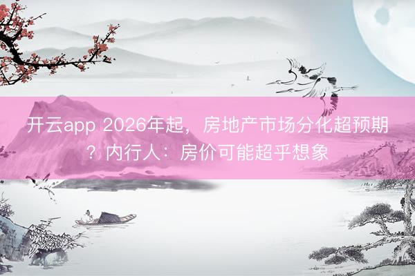 开云app 2026年起，房地产市场分化超预期？内行人：房价可能超乎想象
