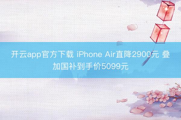 开云app官方下载 iPhone Air直降2900元 叠加国补到手价5099元
