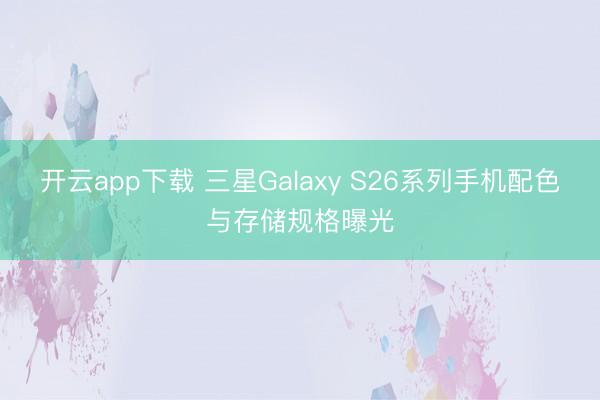 开云app下载 三星Galaxy S26系列手机配色与存储规格曝光