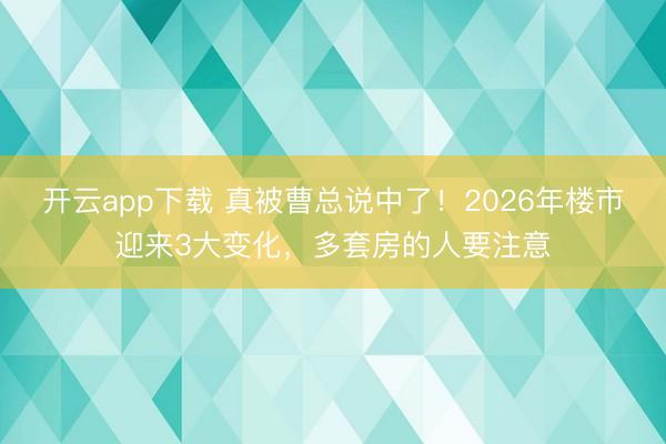 开云app下载 真被曹总说中了！2026年楼市迎来3大变化，多套房的人要注意