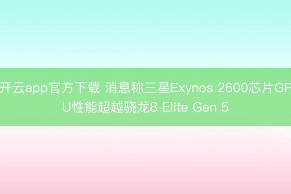 开云app官方下载 消息称三星Exynos 2600芯片GPU性能超越骁龙8 Elite Gen 5