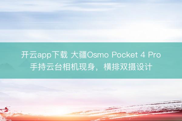 开云app下载 大疆Osmo Pocket 4 Pro手持云台相机现身，横排双摄设计