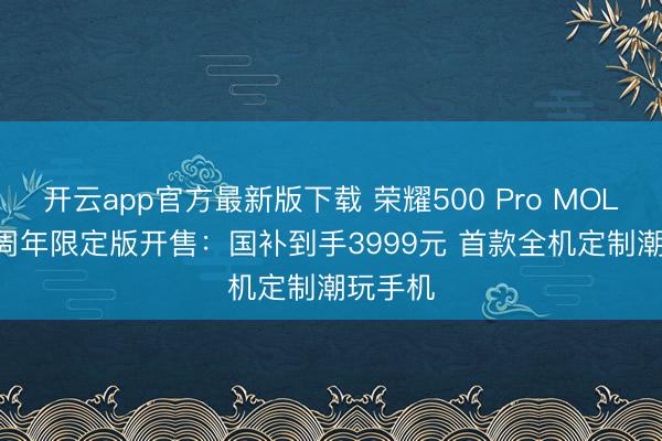 开云app官方最新版下载 荣耀500 Pro MOLLY 20周年限定版开售：国补到手3999元 首款全机定制潮玩手机