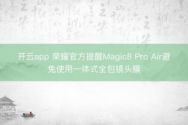 开云app 荣耀官方提醒Magic8 Pro Air避免使用一体式全包镜头膜
