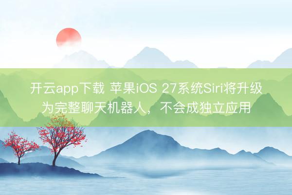 开云app下载 苹果iOS 27系统Siri将升级为完整聊天机器人，不会成独立应用