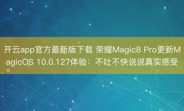 开云app官方最新版下载 荣耀Magic8 Pro更新MagicOS 10.0.127体验：不吐不快说说真实感受
