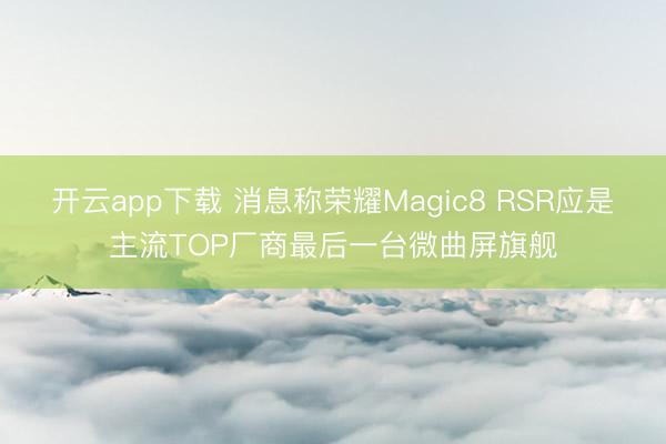 开云app下载 消息称荣耀Magic8 RSR应是主流TOP厂商最后一台微曲屏旗舰