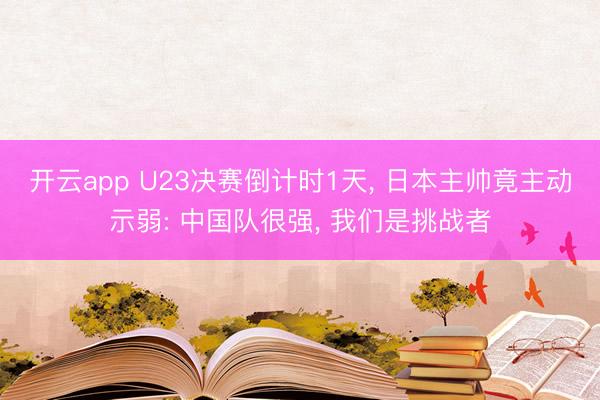 开云app U23决赛倒计时1天, 日本主帅竟主动示弱: 中国队很强, 我们是挑战者