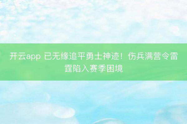 开云app 已无缘追平勇士神迹！伤兵满营令雷霆陷入赛季困境