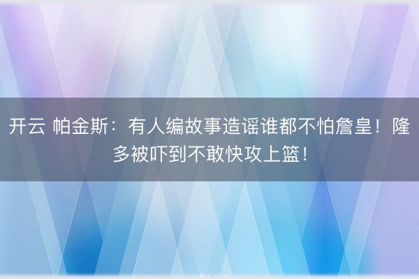 开云 帕金斯：有人编故事造谣谁都不怕詹皇！隆多被吓到不敢快攻上篮！