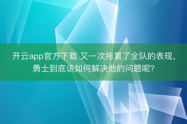 开云app官方下载 又一次拖累了全队的表现，勇士到底该如何解决他的问题呢？