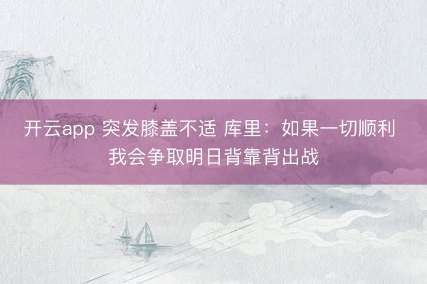 开云app 突发膝盖不适 库里：如果一切顺利 我会争取明日背靠背出战