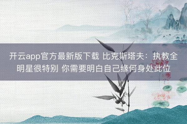 开云app官方最新版下载 比克斯塔夫：执教全明星很特别 你需要明白自己缘何身处此位