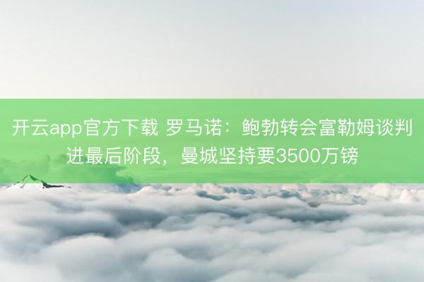 开云app官方下载 罗马诺：鲍勃转会富勒姆谈判进最后阶段，曼城坚持要3500万镑