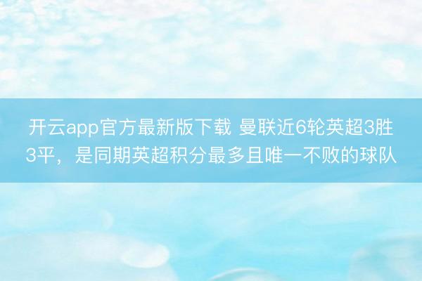 开云app官方最新版下载 曼联近6轮英超3胜3平，是同期英超积分最多且唯一不败的球队