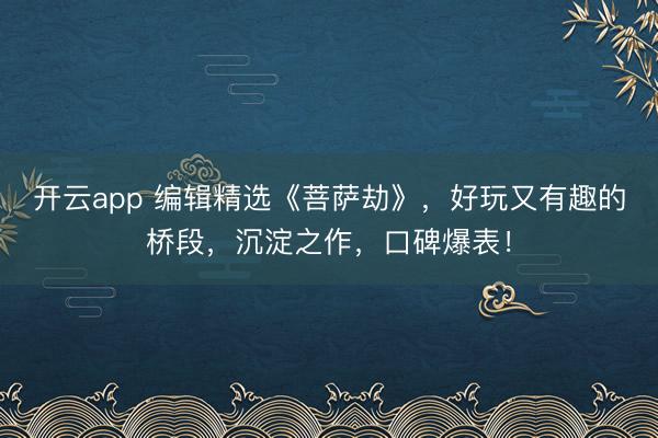 开云app 编辑精选《菩萨劫》，好玩又有趣的桥段，沉淀之作，口碑爆表！