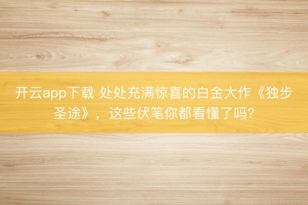 开云app下载 处处充满惊喜的白金大作《独步圣途》，这些伏笔你都看懂了吗？