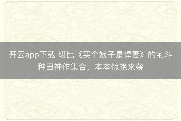 开云app下载 堪比《买个娘子是悍妻》的宅斗种田神作集合，本本惊艳来袭