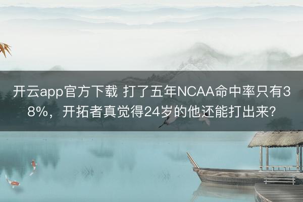 开云app官方下载 打了五年NCAA命中率只有38%，开拓者真觉得24岁的他还能打出来？