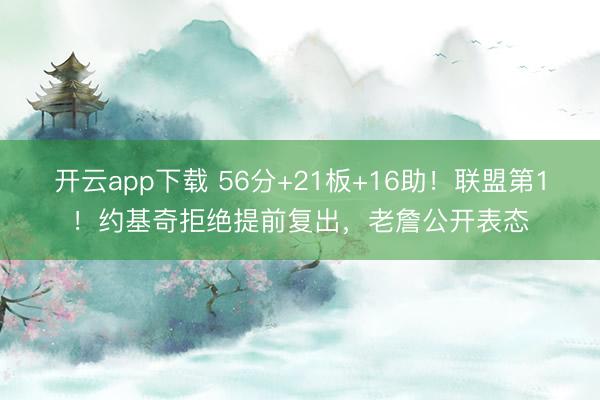 开云app下载 56分+21板+16助！联盟第1！约基奇拒绝提前复出，老詹公开表态