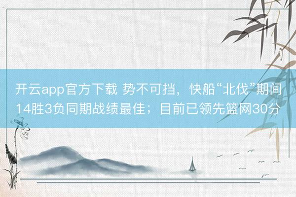 开云app官方下载 势不可挡，快船“北伐”期间14胜3负同期战绩最佳；目前已领先篮网30分
