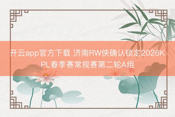 开云app官方下载 济南RW侠确认锁定2026KPL春季赛常规赛第二轮A组