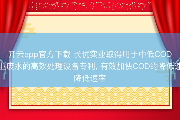 开云app官方下载 长优实业取得用于中低COD工业废水的高效处理设备专利, 有效加快COD的降低速率