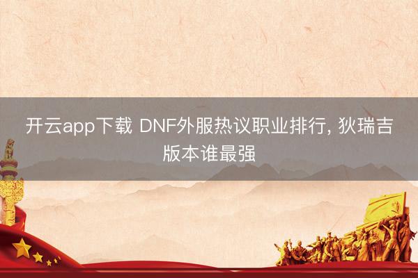 开云app下载 DNF外服热议职业排行, 狄瑞吉版本谁最强