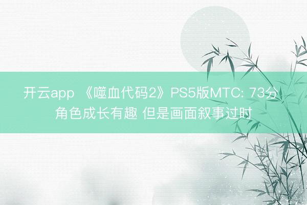 开云app 《噬血代码2》PS5版MTC: 73分 角色成长有趣 但是画面叙事过时