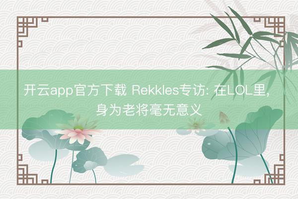 开云app官方下载 Rekkles专访: 在LOL里, 身为老将毫无意义