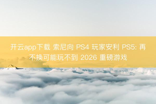 开云app下载 索尼向 PS4 玩家安利 PS5: 再不换可能玩不到 2026 重磅游戏