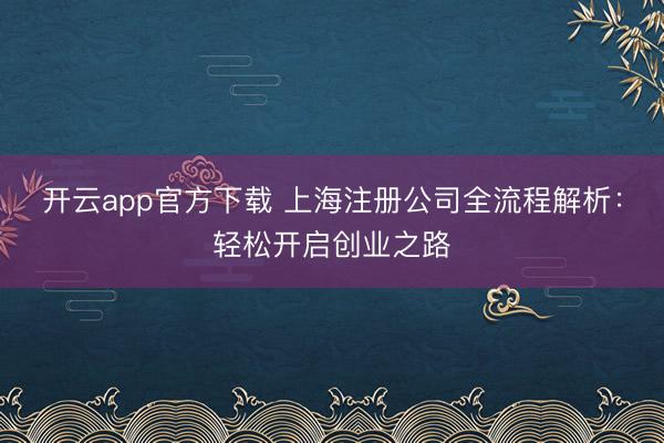 开云app官方下载 上海注册公司全流程解析：轻松开启创业之路