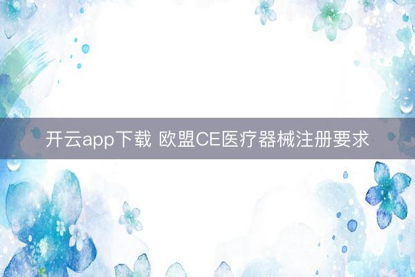 开云app下载 欧盟CE医疗器械注册要求