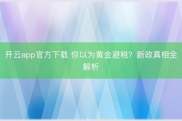 开云app官方下载 你以为黄金避税？新政真相全解析