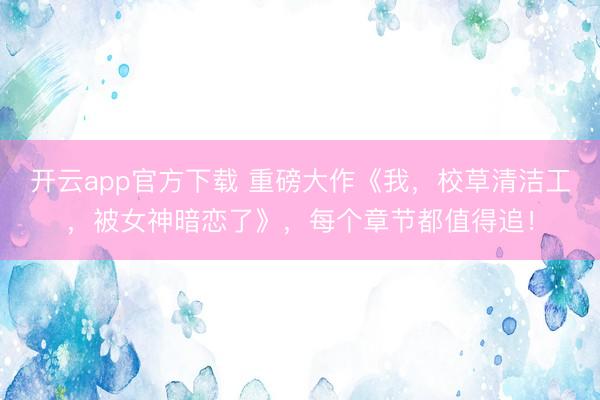 开云app官方下载 重磅大作《我，校草清洁工，被女神暗恋了》，每个章节都值得追！