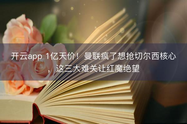 开云app 1亿天价！曼联疯了想抢切尔西核心，这三大难关让红魔绝望