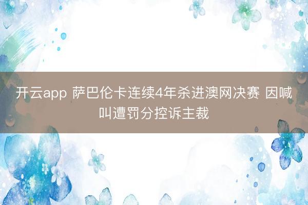开云app 萨巴伦卡连续4年杀进澳网决赛 因喊叫遭罚分控诉主裁