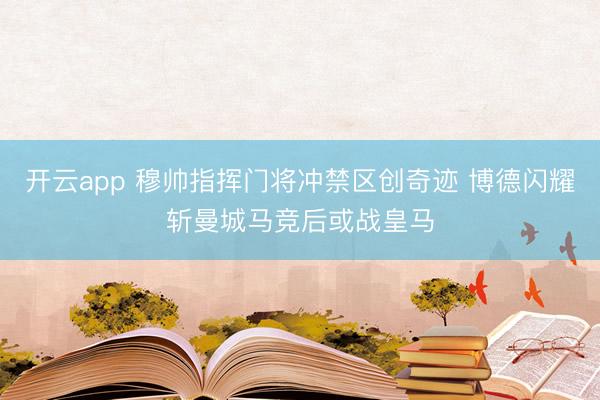 开云app 穆帅指挥门将冲禁区创奇迹 博德闪耀斩曼城马竞后或战皇马