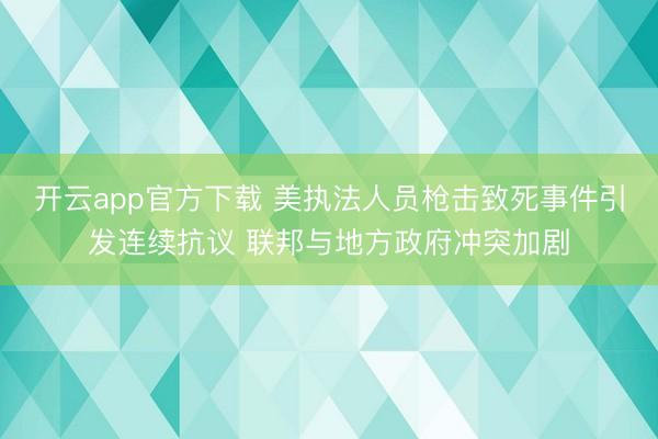 开云app官方下载 美执法人员枪击致死事件引发连续抗议 联邦与地方政府冲突加剧