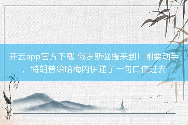 开云app官方下载 俄罗斯强援来到！刚要动手，特朗普给哈梅内伊递了一句口信过去
