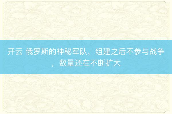 开云 俄罗斯的神秘军队，组建之后不参与战争，数量还在不断扩大