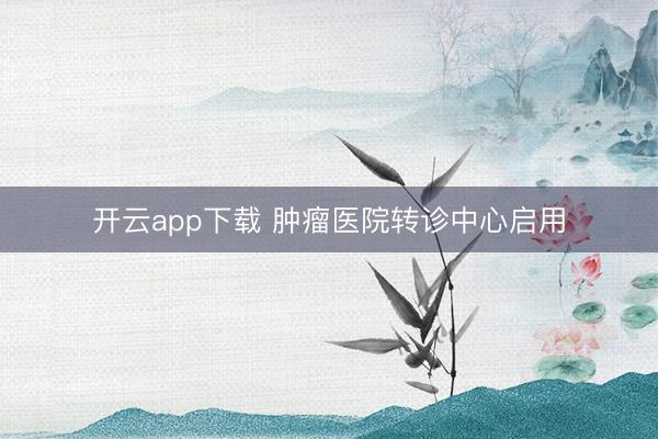 开云app下载 肿瘤医院转诊中心启用