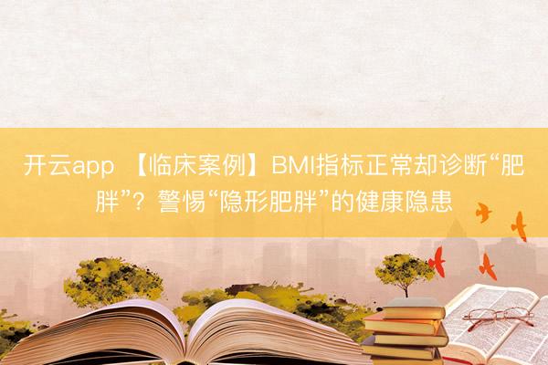 开云app 【临床案例】BMI指标正常却诊断“肥胖”？警惕“隐形肥胖”的健康隐患