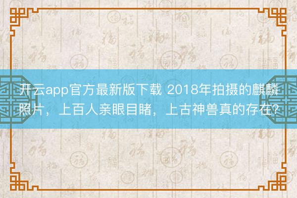 开云app官方最新版下载 2018年拍摄的麒麟照片，上百人亲眼目睹，上古神兽真的存在？