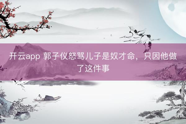 开云app 郭子仪怒骂儿子是奴才命，只因他做了这件事