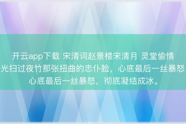 开云app下载 宋清词赵景楼宋清月 灵堂偷情那就葬了吧 我目光扫过夜竹那张扭曲的忠仆脸，心底最后一丝暴怒，彻底凝结成冰。